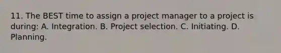 11. The BEST time to assign a project manager to a project is during: A. Integration. B. Project selection. C. Initiating. D. Planning.