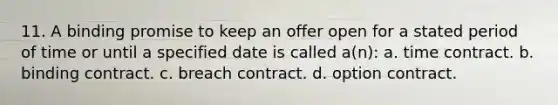 11. A binding promise to keep an offer open for a stated period of time or until a specified date is called a(n): a. time contract. b. binding contract. c. breach contract. d. option contract.