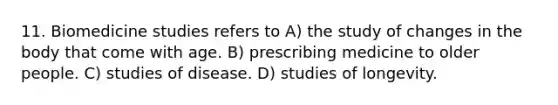 11. Biomedicine studies refers to A) the study of changes in the body that come with age. B) prescribing medicine to older people. C) studies of disease. D) studies of longevity.