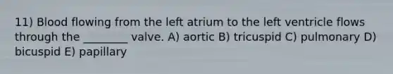 11) Blood flowing from the left atrium to the left ventricle flows through the ________ valve. A) aortic B) tricuspid C) pulmonary D) bicuspid E) papillary