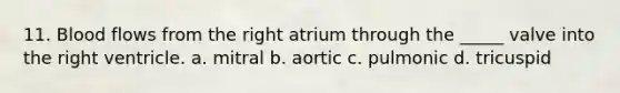 11. Blood flows from the right atrium through the _____ valve into the right ventricle. a. mitral b. aortic c. pulmonic d. tricuspid