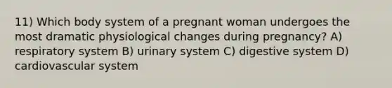 11) Which body system of a pregnant woman undergoes the most dramatic physiological changes during pregnancy? A) respiratory system B) urinary system C) digestive system D) cardiovascular system