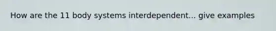 How are the 11 body systems interdependent... give examples