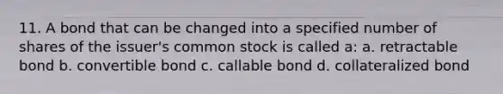 11. A bond that can be changed into a specified number of shares of the issuer's common stock is called a: a. retractable bond b. convertible bond c. callable bond d. collateralized bond