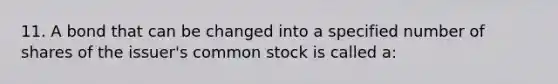 11. A bond that can be changed into a specified number of shares of the issuer's common stock is called a: