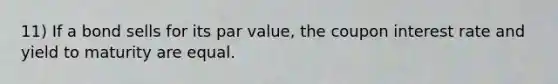 11) If a bond sells for its par value, the coupon interest rate and yield to maturity are equal.