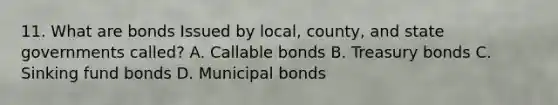 11. What are bonds Issued by local, county, and state governments called? A. Callable bonds B. Treasury bonds C. Sinking fund bonds D. Municipal bonds