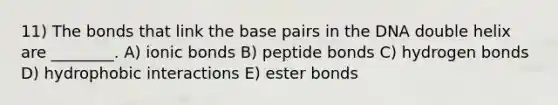 11) The bonds that link the base pairs in the DNA double helix are ________. A) <a href='https://www.questionai.com/knowledge/kvOuFG6fy1-ionic-bonds' class='anchor-knowledge'>ionic bonds</a> B) peptide bonds C) hydrogen bonds D) hydrophobic interactions E) ester bonds