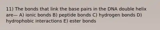 11) The bonds that link the base pairs in the DNA double helix are— A) ionic bonds B) peptide bonds C) hydrogen bonds D) hydrophobic interactions E) ester bonds