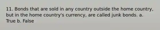 11. Bonds that are sold in any country outside the home country, but in the home country's currency, are called junk bonds. a. True b. False