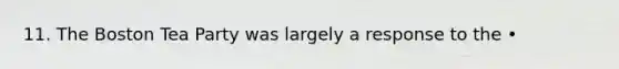 11. The Boston Tea Party was largely a response to the •