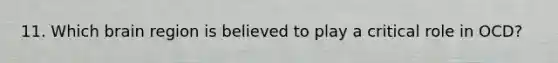 11. Which brain region is believed to play a critical role in OCD?