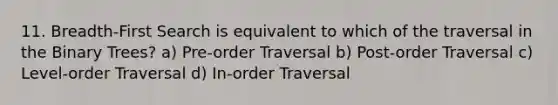 11. Breadth-First Search is equivalent to which of the traversal in the Binary Trees? a) Pre-order Traversal b) Post-order Traversal c) Level-order Traversal d) In-order Traversal