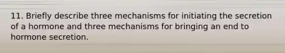 11. Briefly describe three mechanisms for initiating the secretion of a hormone and three mechanisms for bringing an end to hormone secretion.