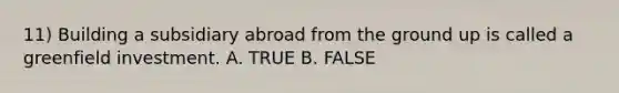 11) Building a subsidiary abroad from the ground up is called a greenfield investment. A. TRUE B. FALSE