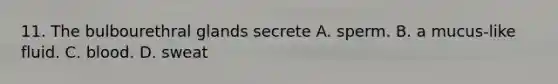 11. The bulbourethral glands secrete A. sperm. B. a mucus-like fluid. C. blood. D. sweat