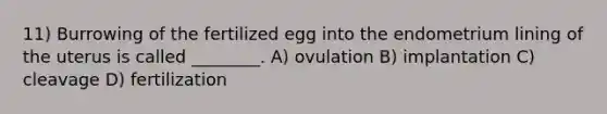 11) Burrowing of the fertilized egg into the endometrium lining of the uterus is called ________. A) ovulation B) implantation C) cleavage D) fertilization