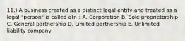 11.) A business created as a distinct legal entity and treated as a legal "person" is called a(n): A. Corporation B. Sole proprietorship C. General partnership D. Limited partnership E. Unlimited liability company