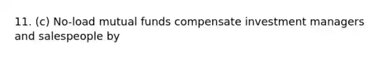 11. (c) No-load mutual funds compensate investment managers and salespeople by