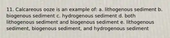 11. Calcareous ooze is an example of: a. lithogenous sediment b. biogenous sediment c. hydrogenous sediment d. both lithogenous sediment and biogenous sediment e. lithogenous sediment, biogenous sediment, and hydrogenous sediment