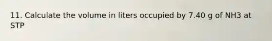 11. Calculate the volume in liters occupied by 7.40 g of NH3 at STP