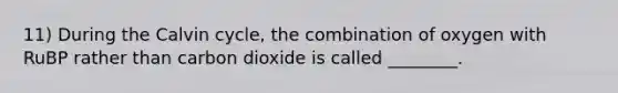 11) During the Calvin cycle, the combination of oxygen with RuBP rather than carbon dioxide is called ________.