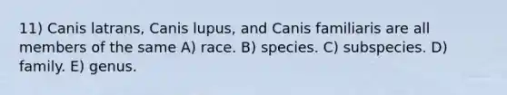 11) Canis latrans, Canis lupus, and Canis familiaris are all members of the same A) race. B) species. C) subspecies. D) family. E) genus.