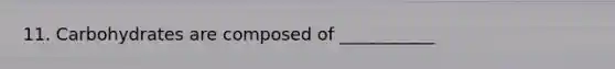 11. Carbohydrates are composed of ___________