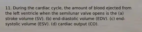 11. During <a href='https://www.questionai.com/knowledge/k7EXTTtF9x-the-cardiac-cycle' class='anchor-knowledge'>the cardiac cycle</a>, the amount of blood ejected from the left ventricle when the semilunar valve opens is the (a) stroke volume (SV). (b) end-diastolic volume (EDV). (c) end-systolic volume (ESV). (d) <a href='https://www.questionai.com/knowledge/kyxUJGvw35-cardiac-output' class='anchor-knowledge'>cardiac output</a> (CO).