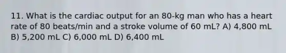 11. What is the cardiac output for an 80-kg man who has a heart rate of 80 beats/min and a stroke volume of 60 mL? A) 4,800 mL B) 5,200 mL C) 6,000 mL D) 6,400 mL