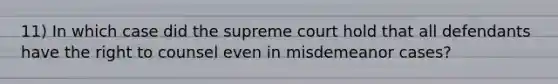 11) In which case did the supreme court hold that all defendants have the right to counsel even in misdemeanor cases?