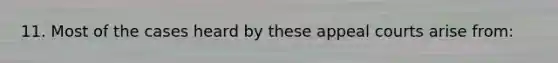 11. Most of the cases heard by these appeal courts arise from: