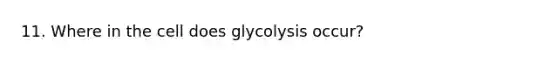 11. Where in the cell does glycolysis occur?