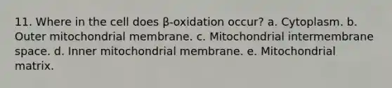 11. Where in the cell does β-oxidation occur? a. Cytoplasm. b. Outer mitochondrial membrane. c. Mitochondrial intermembrane space. d. Inner mitochondrial membrane. e. Mitochondrial matrix.