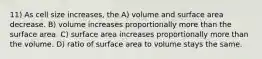 11) As cell size increases, the A) volume and surface area decrease. B) volume increases proportionally more than the surface area. C) surface area increases proportionally more than the volume. D) ratio of surface area to volume stays the same.