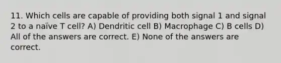 11. Which cells are capable of providing both signal 1 and signal 2 to a naïve T cell? A) Dendritic cell B) Macrophage C) B cells D) All of the answers are correct. E) None of the answers are correct.