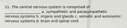 11. The central nervous system is comprised of ____________________ a. sympathetic and parasympathetic nervous systems b. organs and glands c. somatic and autonomic nervous systems d. brain and spinal cord