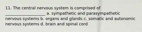 11. The central nervous system is comprised of ____________________ a. sympathetic and parasympathetic nervous systems b. organs and glands c. somatic and autonomic nervous systems d. brain and spinal cord