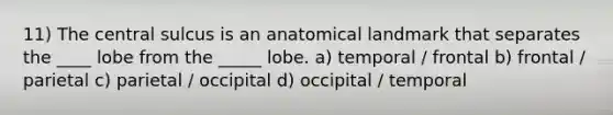 11) The central sulcus is an anatomical landmark that separates the ____ lobe from the _____ lobe. a) temporal / frontal b) frontal / parietal c) parietal / occipital d) occipital / temporal