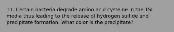 11. Certain bacteria degrade amino acid cysteine in the TSI media thus leading to the release of hydrogen sulfide and precipitate formation. What color is the precipitate?