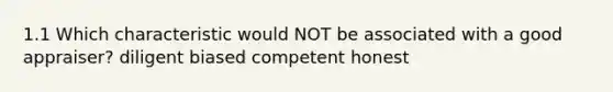 1.1 Which characteristic would NOT be associated with a good appraiser? diligent biased competent honest