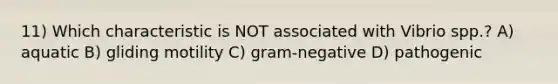 11) Which characteristic is NOT associated with Vibrio spp.? A) aquatic B) gliding motility C) gram-negative D) pathogenic