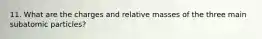 11. What are the charges and relative masses of the three main subatomic particles?