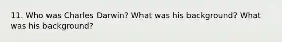 11. Who was Charles Darwin? What was his background? What was his background?