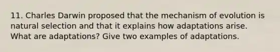 11. Charles Darwin proposed that the mechanism of evolution is natural selection and that it explains how adaptations arise. What are adaptations? Give two examples of adaptations.