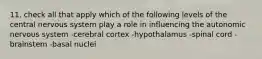 11. check all that apply which of the following levels of the central nervous system play a role in influencing the autonomic nervous system -cerebral cortex -hypothalamus -spinal cord -brainstem -basal nuclei