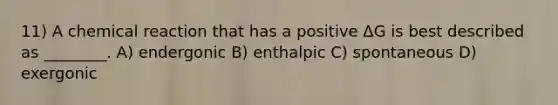 11) A chemical reaction that has a positive ΔG is best described as ________. A) endergonic B) enthalpic C) spontaneous D) exergonic