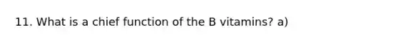 11. What is a chief function of the B vitamins? a)