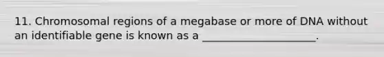 11. Chromosomal regions of a megabase or more of DNA without an identifiable gene is known as a _____________________.