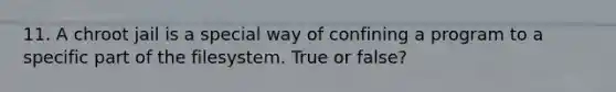 11. A chroot jail is a special way of confining a program to a specific part of the filesystem. True or false?